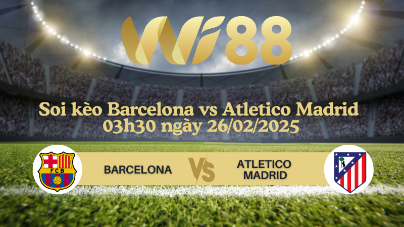 Soi kèo Barcelona vs Atletico Madrid 03h30 ngày 26/02/2025 - Cúp Nhà vua Tây Ban Nha