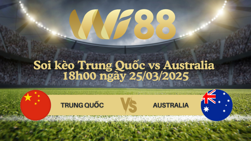 Soi kèo Trung Quốc vs Australia 18h00 ngày 25/03/2025 - Vòng loại World Cup 2026