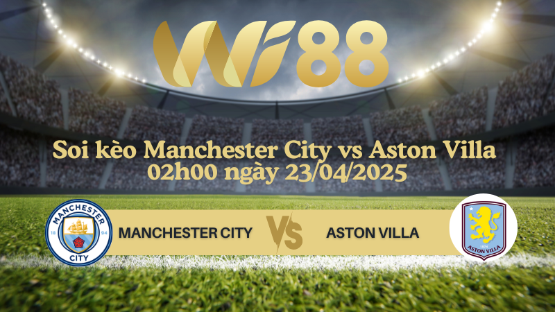 Soi kèo Manchester City vs Aston Villa 02h00 ngày 23/04/2025 - Ngoại hạng Anh